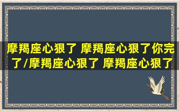 摩羯座心狠了 摩羯座心狠了你完了/摩羯座心狠了 摩羯座心狠了你完了-我的网站